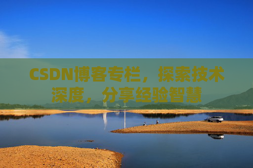 CSDN博客专栏，探索技术深度，分享经验智慧